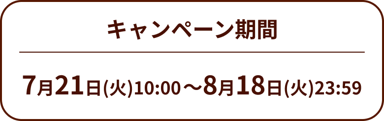 キャンペーン期間 7月21日(火)10:00~8月18日(火)23:59