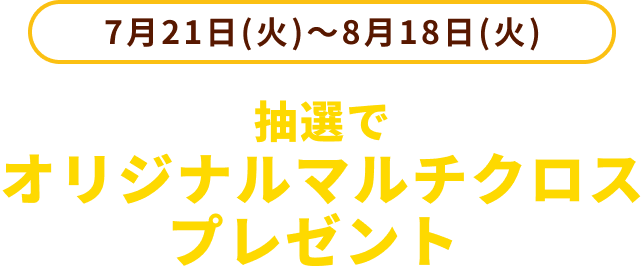 7月21日(火)~8月18日(火) 抽選でオリジナルマルチクロスプレゼント