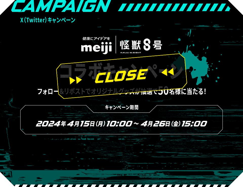 CAMPAIGN X(Twitter)キャンペーン 健康にアイデアを meiji｜怪獣８号 コラボキャンペーン フォロー＆リポストでオリジナルグッズが抽選で50名様に当たる！ キャンペーン期間：2024年4月15日(月)10:00～4月26日(金)15:00 CLOSE