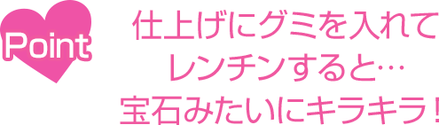 Point 仕上げにグミを入れてレンチンすると…宝石みたいにキラキラ！