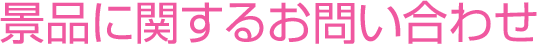 景品に関するお問い合わせ