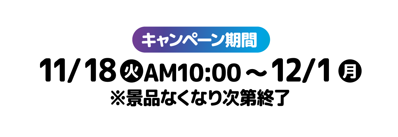 キャンペーン期間 11/18(火)AM10:00~12/1(月) ※景品なくなり次第終了