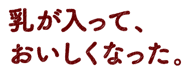 乳が入って、おいしくなった。