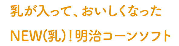 乳が入って、おいしくなった。NEW(乳)!明治コーンソフト