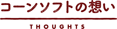 コーンソフトの想い THOUGHTS
