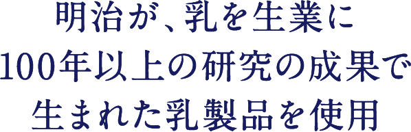 明治が、乳を生業に100年以上の研究の成果で生まれた乳製品を使用