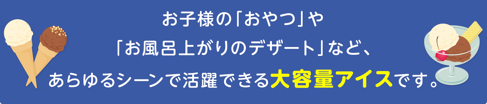 お子様の「おやつ」や「お風呂上がりのデザート」など、
あらゆるシーンで活躍できる大容量アイスです。