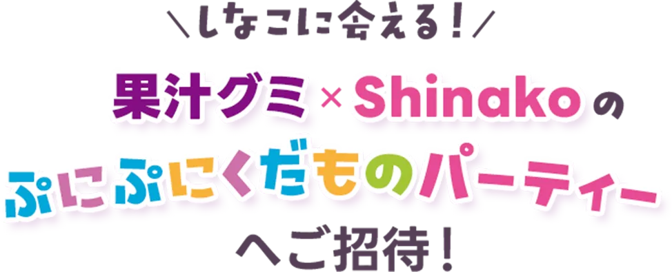 しなこに会える！果汁グミ×Shinakoのぷにぷにくだものパーティーへご招待！