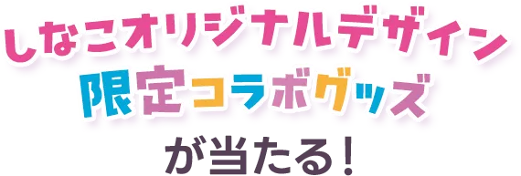 しなこオリジナルデザイン 限定コラボグッズが当たる！