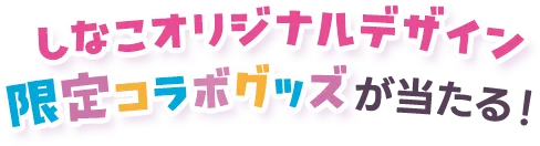 しなこオリジナルデザイン 限定コラボグッズが当たる！
