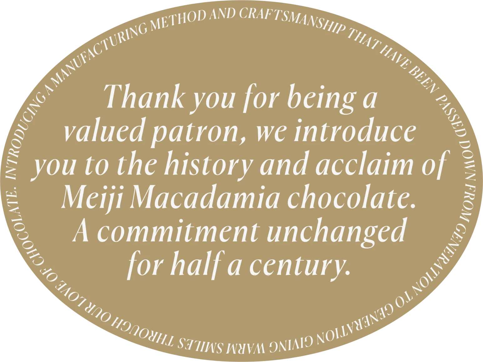 Thank you for being a valued patron, we introduce you to the history and acclaim of Meiji Macadamia chocolate. A commitment unchanged for half a century.