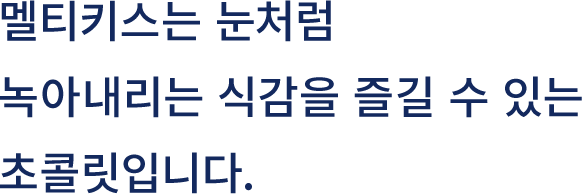 멜티키스는 눈처럼 녹아내리는 식감을 즐길 수 있는 초콜릿입니다.