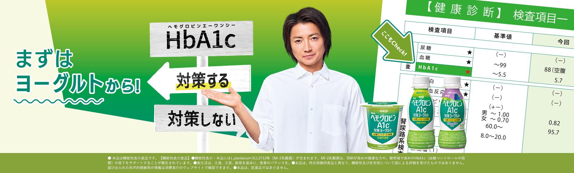 まずはヨーグルトから! ヘモグロビンエーワンシーHbA1c 対策する 対策しない ● 本品は機能性表示食品です。【機能性表示食品】●機能性表示：本品にはL.plantarum OLL2712株（MI-2乳酸菌）が含まれます。MI-2乳酸菌は、BMIが高めの健康な方の、健常域で高めのHbA1c（血糖コントロールの指標）の低下をサポートすることが報告されています。●食生活は、主食、主菜、副菜を基本に、食事のバランスを。●本品は、特定保健用食品と異なり、機能性及び安全性について国による評価を受けたものではありません。届け出られた科学的根拠等の情報は消費者庁のウェブサイトで確認できます。●本品は、医薬品ではありません。