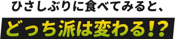 ひさしぶりに食べてみると、どっち派は変わる！？