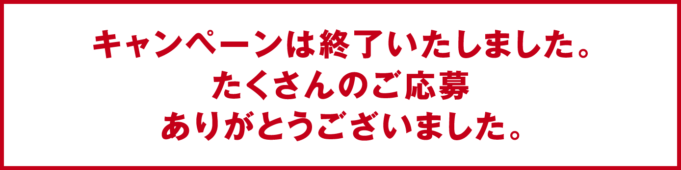 キャンペーンは終了いたしました。たくさんのご応募ありがとうございました。