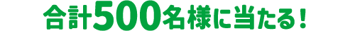 合計500名様に当たる!