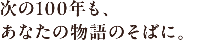 次の100年も、あなたの物語のそばに。