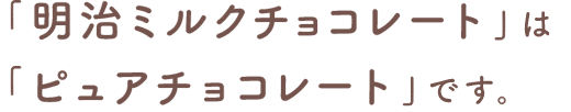 「明治ミルクチョコレート」は「ピュアチョコレート」です。