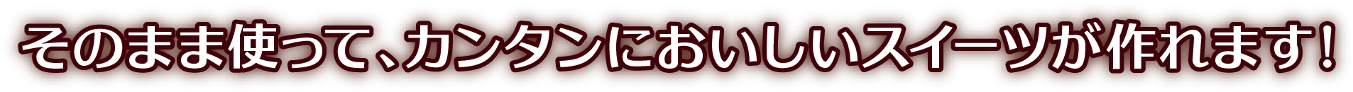 そのまま使って、カンタンにおいしいスイーツが作れます！