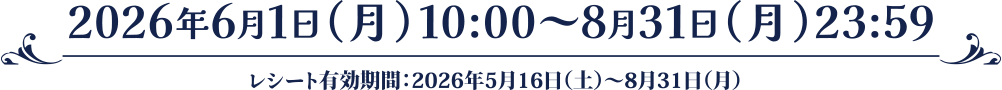 2026年6月1日（月）10:00～8月31日（月）23:59、レシート有効期間：2026年5月16日（土）～8月31日（月）