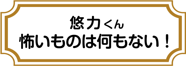 悠力くん怖いものは何もない！
