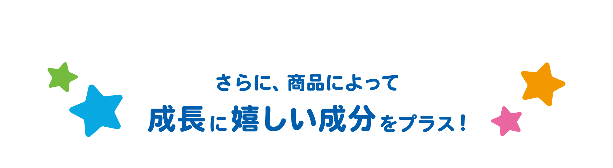 さらに、商品によって成長に嬉しい成分をプラス！