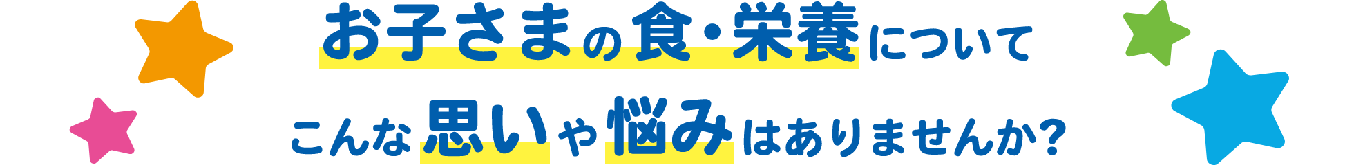 お子さまの食・栄養についてこんな思いや悩みはありませんか？