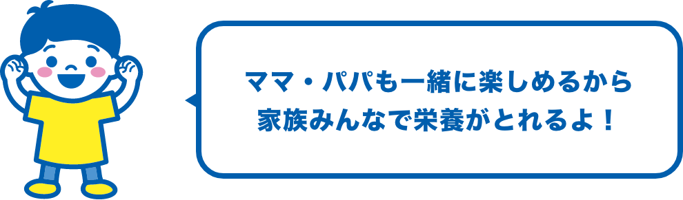 ママ・パパも一緒に楽しめるから家族みんなで栄養がとれるよ！