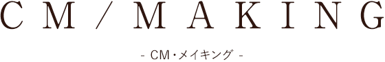 CM/MAKING： CM・メイキング