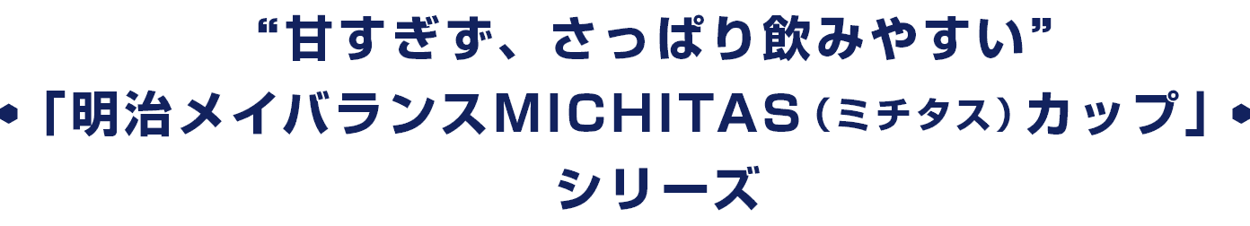 “すっきりした味わい”「明治メイバランスMICHITAS（ミチタス）カップ」シリーズ