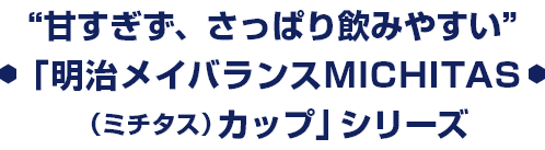 “すっきりした味わい”「明治メイバランスMICHITAS（ミチタス）カップ」シリーズ