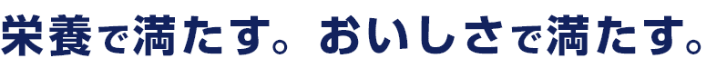 栄養で満たす。おいしさで満たす。
