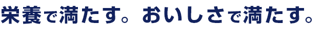 栄養で満たす。おいしさで満たす。