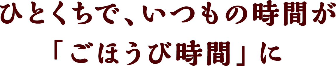 こんなときにおすすめ! ひとくちで、いつもの時間が「ごほうび時間」に