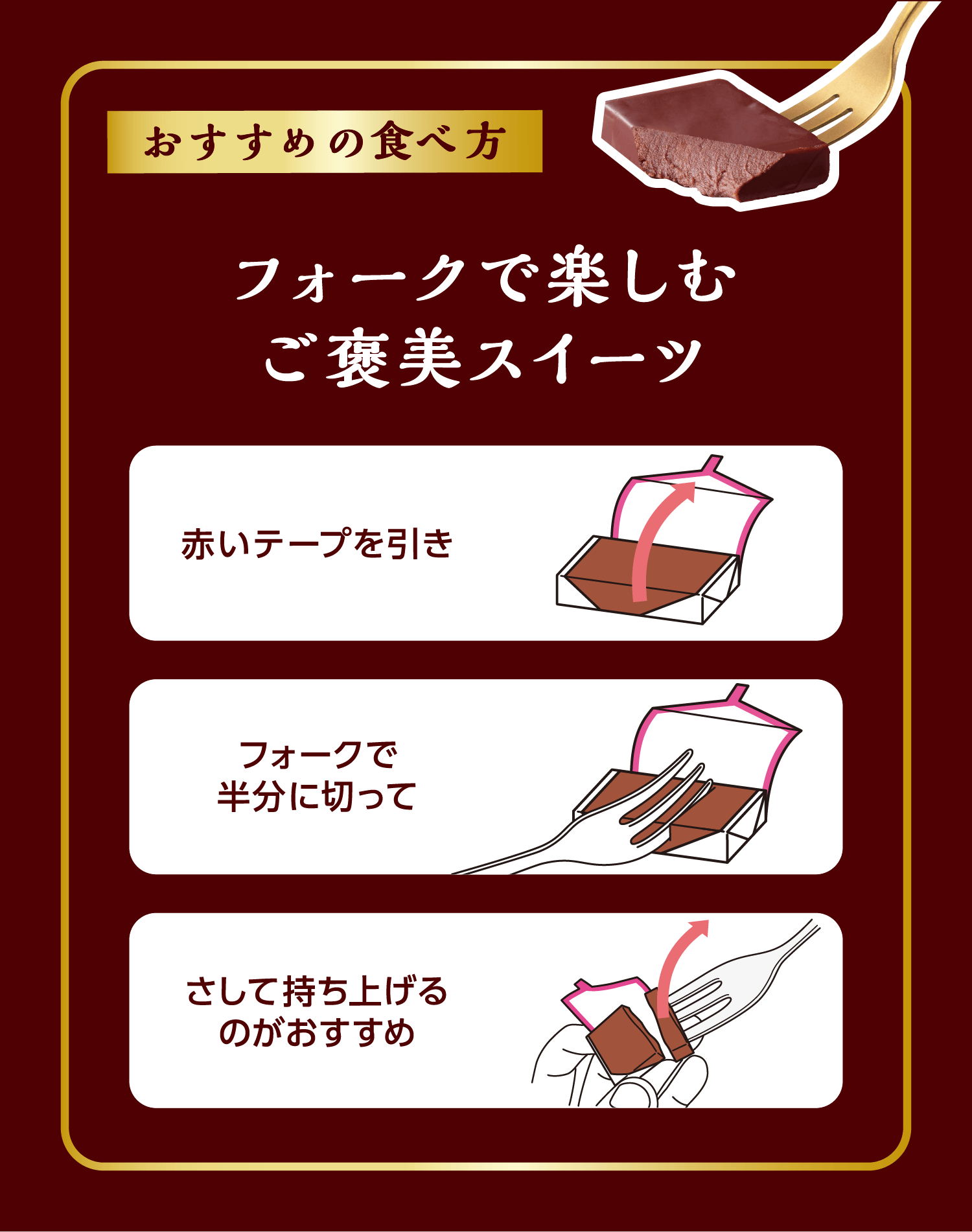 おすすめの食べ方 フォークで楽しむご褒美スイーツ 赤いテープを引き、フォークで半分に切って、さして持ち上げるのがおすすめ