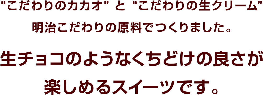 “こだわりのカカオ”と“こだわりの生クリーム”明治こだわりの原料でつくりました。生チョコのようなくちどけの良さが楽しめるスイーツです。