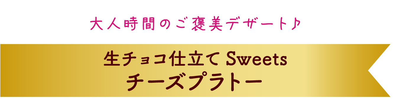 大人時間のご褒美デザート♪ 生チョコ仕立て Sweets チーズプラトー