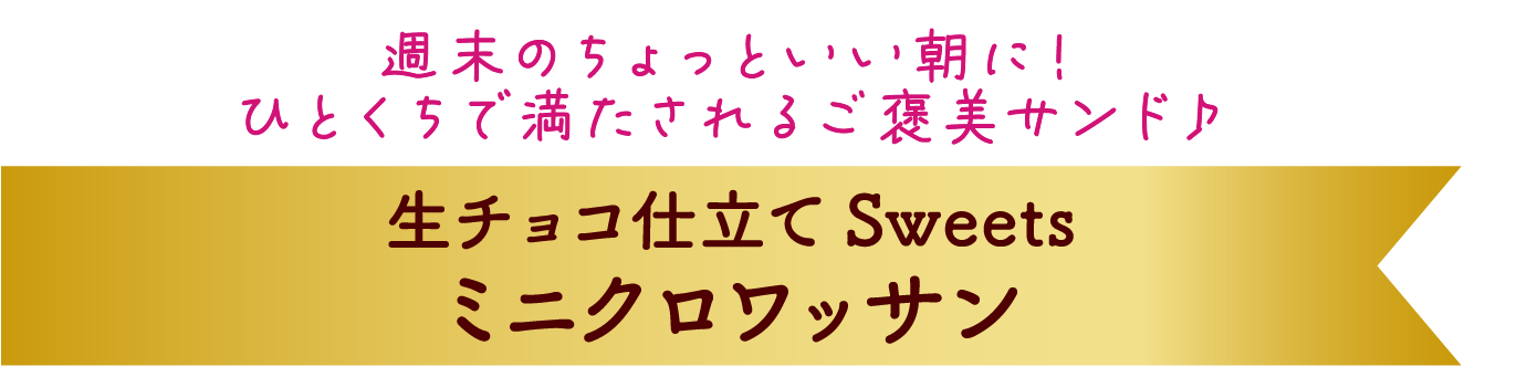 週末のちょっといい朝に！ひとくちで満たされる、ご褒美サンド♪ 生チョコ仕立て Sweets ミニクロワッサン