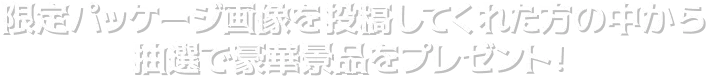 限定パッケージ画像を投稿してくれた方の中から抽選で豪華景品をプレゼント！