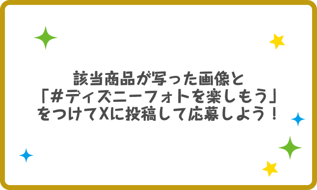 該当商品が写った画像と「＃ディズニーフォトを楽しもう」をつけてXに投稿して応募しよう！