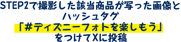 STEP2で撮影した該当商品が写った画像とハッシュタグ「＃ディズニーフォトを楽しもう」をつけてXに投稿