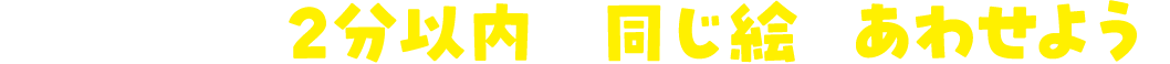 制限時間2分以内に同じ絵をあわせよう！