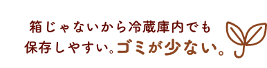 箱じゃないから冷蔵庫内でも保存しやすい。ゴミが少ない。