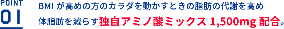 BMIが高めの方のカラダを動かすときの脂肪の代謝を高め体脂肪を減らす独自アミノ酸ミックス1,500mg配合。