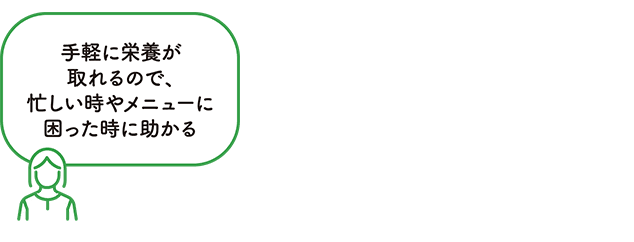 手軽に栄養が取れるので、忙しい時やメニューに困った時に助かる