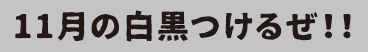 11月の白黒つけるぜ！！