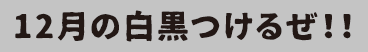 12月の白黒つけるぜ！！