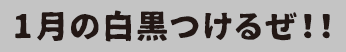 1月の白黒つけるぜ！！