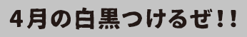 4月の白黒つけるぜ！！