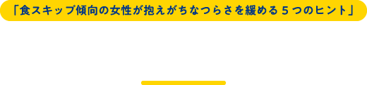 「食スキップ傾向の女性が抱えがちなつらさを緩める５つのヒント」制作背景